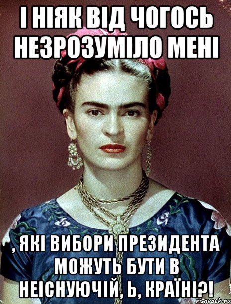 І ніяк від чогось незрозуміло мені , які вибори Президента можуть бути в неіснуючій, Ь, країні?!, Мем Magdalena Carmen Frieda Kahlo Ca