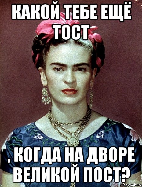 Какой тебе ещё тост , когда на дворе Великой пост?