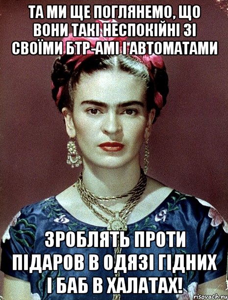 Та ми ще поглянемо, що вони такі неспокійні зі своїми БТР-амі і автоматами зроблять проти підаров в одязі гідних і баб в халатах!