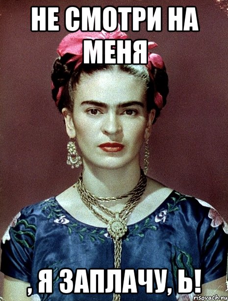 Не смотри на меня , я заплачу, Ь!
