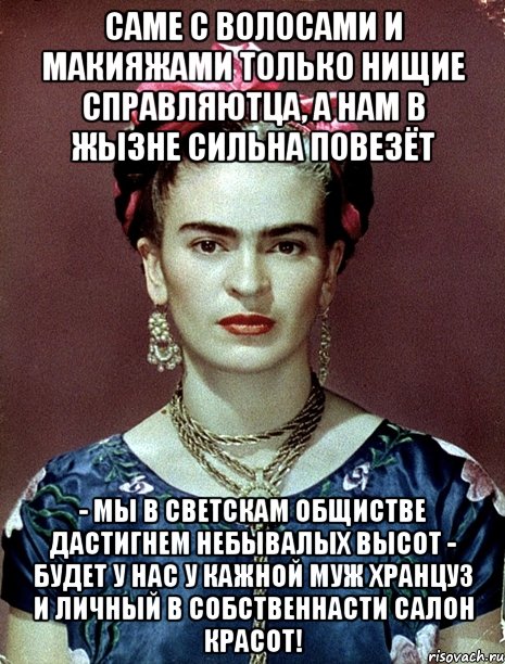 Саме с волосами и макияжами только нищие справляютца, а нам в жызне сильна повезёт - мы в светскам общистве дастигнем небывалых высот - будет у нас у кажной муж хранцуз и личный в собственнасти салон красот!, Мем Magdalena Carmen Frieda Kahlo Ca