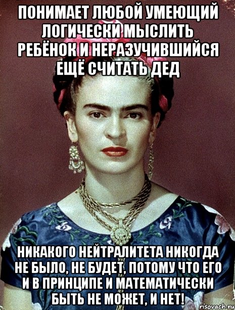 Понимает любой умеющий логически мыслить ребёнок и неразучившийся ещё считать дед никакого нейтралитета никогда не было, не будет, потому что его и в принципе и математически быть не может, и нет!, Мем Magdalena Carmen Frieda Kahlo Ca