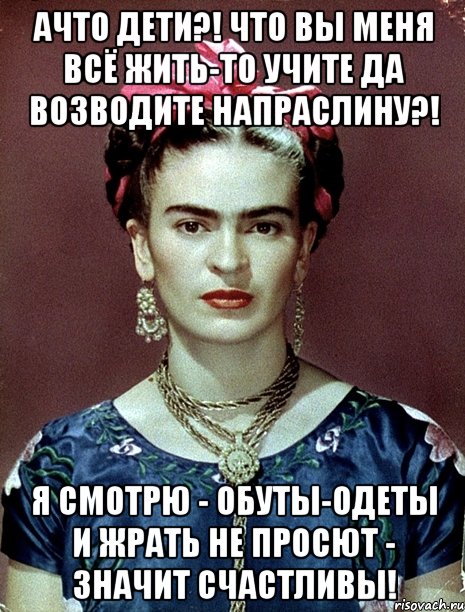 АЧТО дети?! Что вы меня всё жить-то учите да возводите напраслину?! Я смотрю - обуты-одеты и жрать не просют - значит счастливы!