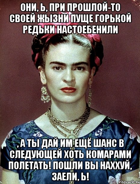 Они, Ь, при прошлой-то своей жызни пуще горькой редьки настоебенили , а ты дай им ещё шанс в следующей хоть комарами полетать! Пошли вы наххуй, заели, Ь!