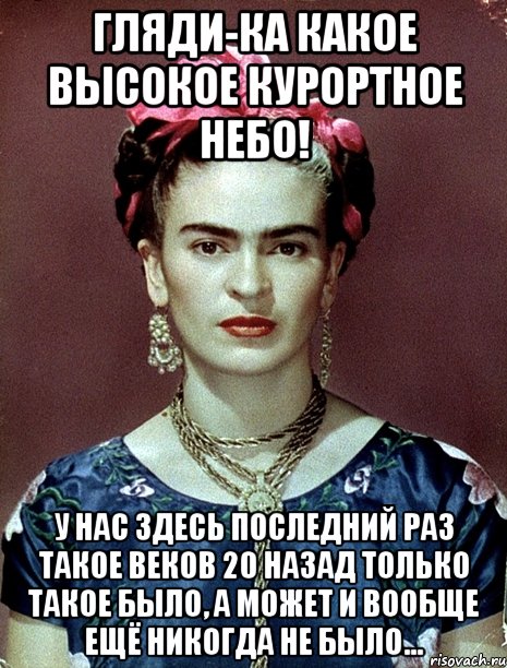 Гляди-ка какое высокое курортное небо! У нас здесь последний раз такое веков 20 назад только такое было, а может и вообще ещё никогда не было...