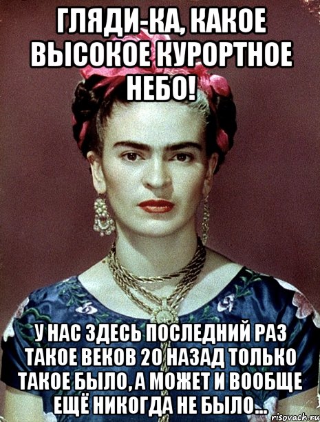 Гляди-ка, какое высокое курортное небо! У нас здесь последний раз такое веков 20 назад только такое было, а может и вообще ещё никогда не было..., Мем Magdalena Carmen Frieda Kahlo Ca