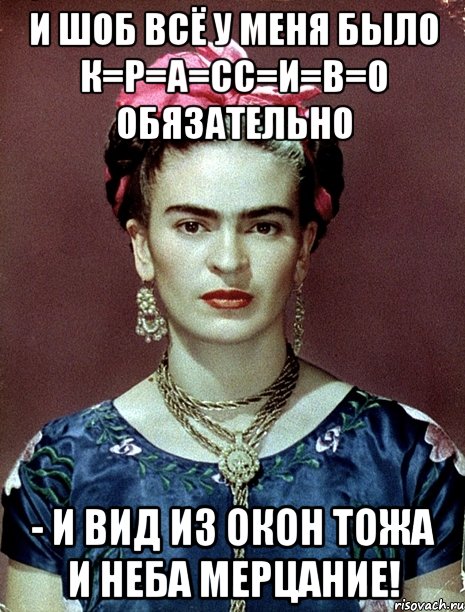 И шоб всё у меня было к=р=а=сс=и=в=о обязательно - и вид из окон тожа и неба мерцание!, Мем Magdalena Carmen Frieda Kahlo Ca