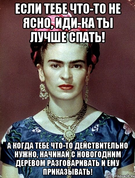 Если тебе что-то не ясно, иди-ка ты лучше спать! А когда тебе что-то действительно нужно, начинай с новогодним деревом разговаривать и ему приказывать!
