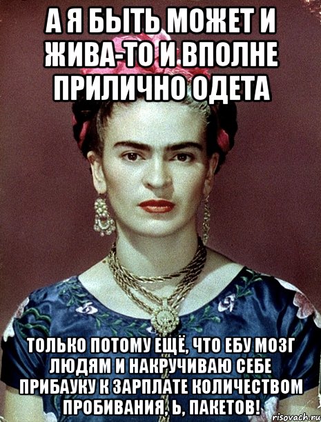 А я быть может и жива-то и вполне прилично одета только потому ещё, что ебу мозг людям и накручиваю себе прибауку к зарплате количеством пробивания, Ь, пакетов!