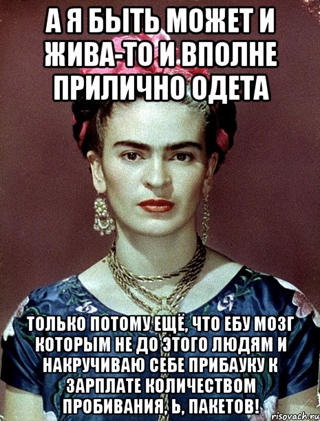 А я быть может и жива-то и вполне прилично одета только потому ещё, что ебу мозг которым не до этого людям и накручиваю себе прибауку к зарплате количеством пробивания, Ь, пакетов!, Мем Magdalena Carmen Frieda Kahlo Ca