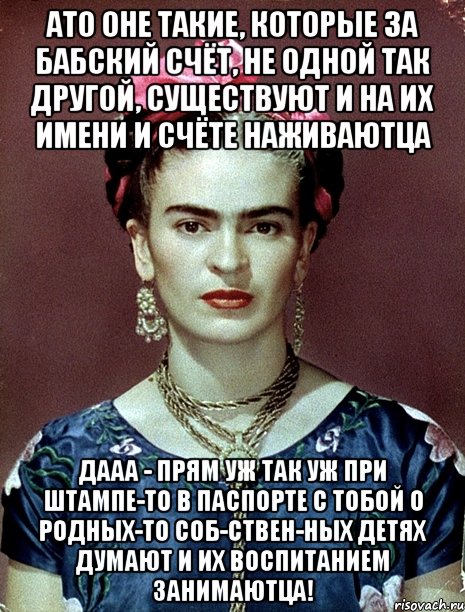 АТО оне такие, которые за бабский счёт, не одной так другой, существуют и на их имени и счёте наживаютца дааа - прям уж так уж при штампе-то в паспорте с тобой о родных-то соб-ствен-ных детях думают и их воспитанием занимаютца!