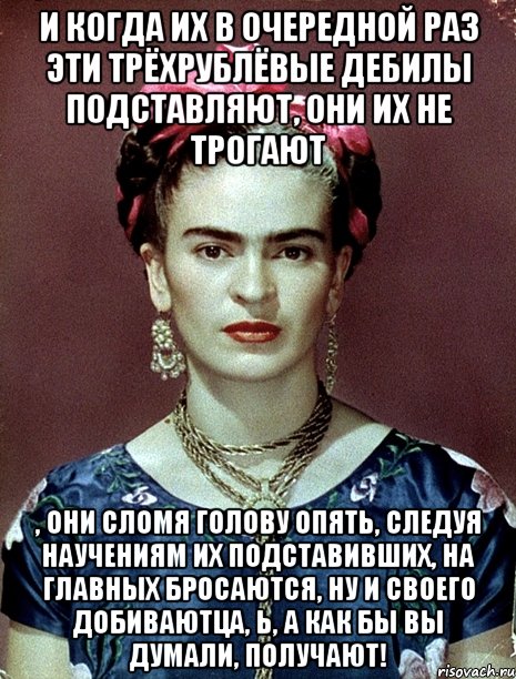 И когда их в очередной раз эти трёхрублёвые дебилы подставляют, они их не трогают , они сломя голову опять, следуя научениям их подставивших, на главных бросаются, ну и своего добиваютца, Ь, а как бы вы думали, получают!