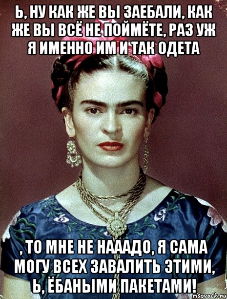 Ь, ну как же вы заебали, как же вы всё не поймёте, раз уж я именно им и так одета , то мне не нааадо, я сама могу всех завалить этими, Ь, ёбаными пакетами!, Мем Magdalena Carmen Frieda Kahlo Ca