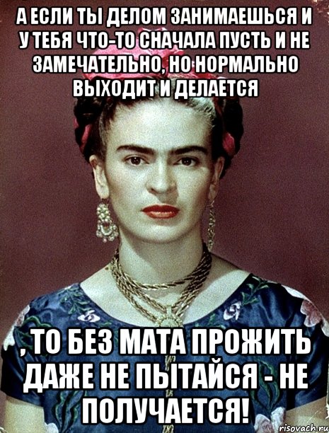 А если ты делом занимаешься и у тебя что-то сначала пусть и не замечательно, но нормально выходит и делается , то без мата прожить даже не пытайся - не получается!, Мем Magdalena Carmen Frieda Kahlo Ca
