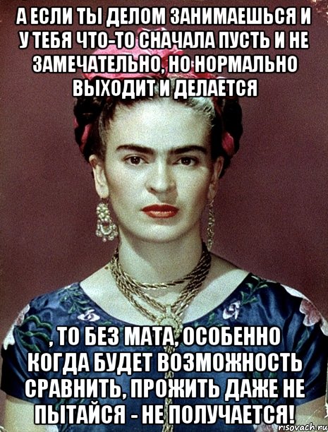А если ты делом занимаешься и у тебя что-то сначала пусть и не замечательно, но нормально выходит и делается , то без мата, особенно когда будет возможность сравнить, прожить даже не пытайся - не получается!, Мем Magdalena Carmen Frieda Kahlo Ca
