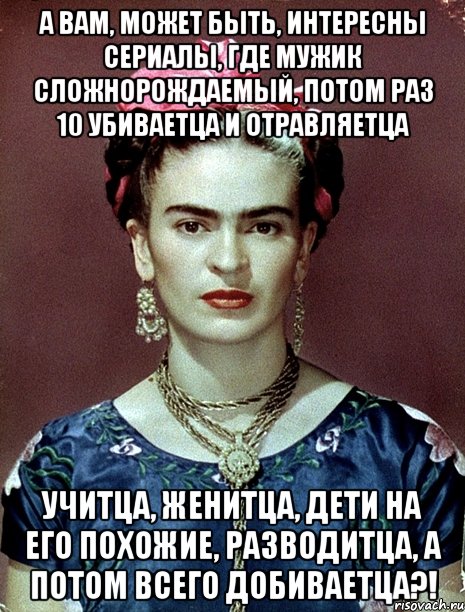 А вам, может быть, интересны сериалы, где мужик сложнорождаемый, потом раз 10 убиваетца и отравляетца учитца, женитца, дети на его похожие, разводитца, а потом всего добиваетца?!