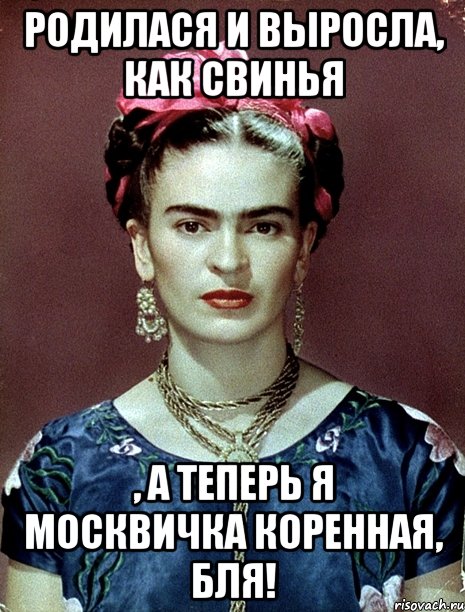 Родилася и выросла, как свинья , а теперь я москвичка коренная, бля!, Мем Magdalena Carmen Frieda Kahlo Ca