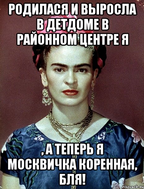 Родилася и выросла в детдоме в районном центре я , а теперь я москвичка коренная, бля!