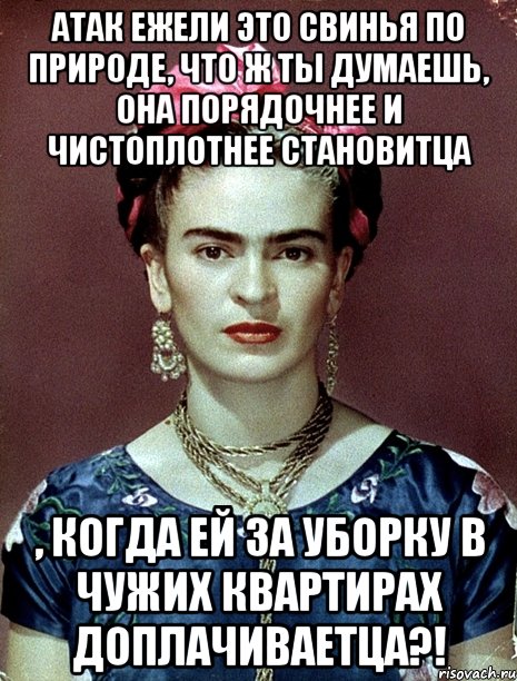 АТАК ежели это свинья по природе, что ж ты думаешь, она порядочнее и чистоплотнее становитца , когда ей за уборку в чужих квартирах доплачиваетца?!, Мем Magdalena Carmen Frieda Kahlo Ca