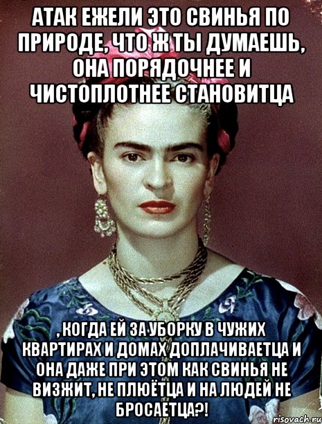 АТАК ежели это свинья по природе, что ж ты думаешь, она порядочнее и чистоплотнее становитца , когда ей за уборку в чужих квартирах и домах доплачиваетца и она даже при этом как свинья не визжит, не плюётца и на людей не бросаетца?!, Мем Magdalena Carmen Frieda Kahlo Ca