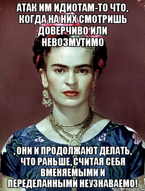 АТАК им идиотам-то что, когда на них смотришь доверчиво или невозмутимо , они и продолжают делать, что раньше, считая себя вменяемыми и переделанными неузнаваемо!, Мем Magdalena Carmen Frieda Kahlo Ca