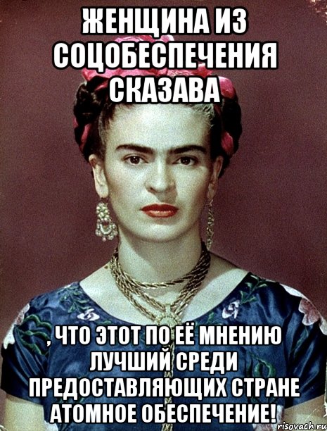 Женщина из соцобеспечения сказава , что этот по её мнению лучший среди предоставляющих стране атомное обеспечение!, Мем Magdalena Carmen Frieda Kahlo Ca