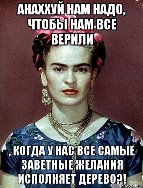 АНАХХУЙ нам надо, чтобы нам все верили , когда у нас все самые заветные желания исполняет дерево?!, Мем Magdalena Carmen Frieda Kahlo Ca
