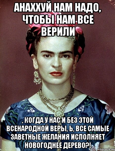 АНАХХУЙ нам надо, чтобы нам все верили , когда у нас и без этой всенародной веры, Ь, все самые заветные желания исполняет новогоднее дерево?!, Мем Magdalena Carmen Frieda Kahlo Ca