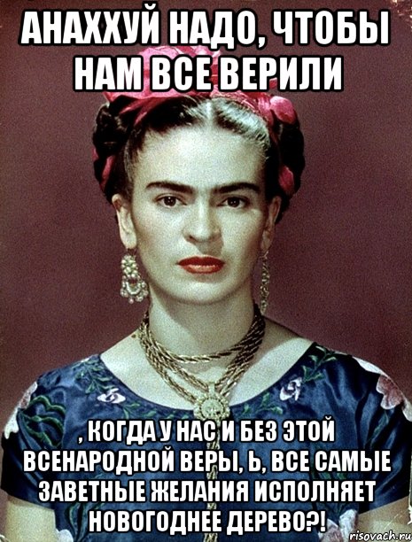 АНАХХУЙ надо, чтобы нам все верили , когда у нас и без этой всенародной веры, Ь, все самые заветные желания исполняет новогоднее дерево?!, Мем Magdalena Carmen Frieda Kahlo Ca