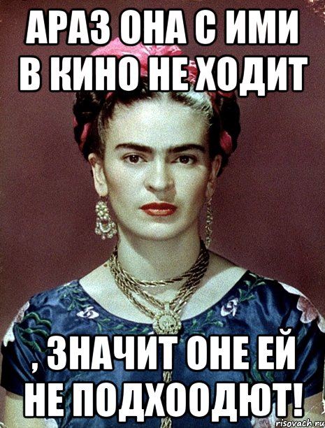 АРАЗ она с ими в кино не ходит , значит оне ей не подхоодют!, Мем Magdalena Carmen Frieda Kahlo Ca