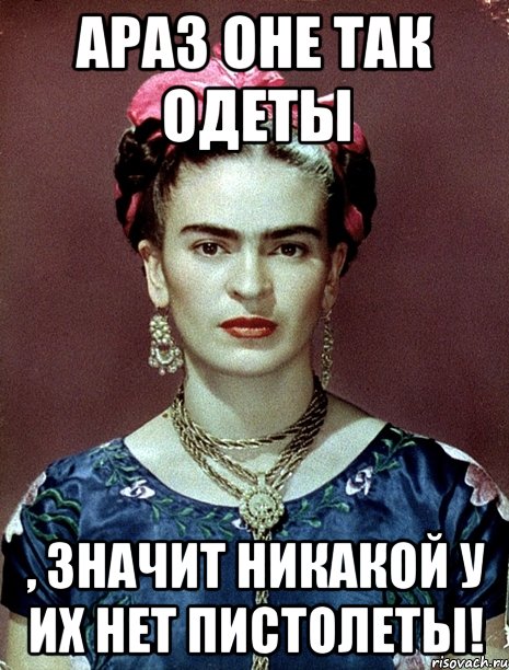 АРАЗ оне так одеты , значит никакой у их нет пистолеты!, Мем Magdalena Carmen Frieda Kahlo Ca
