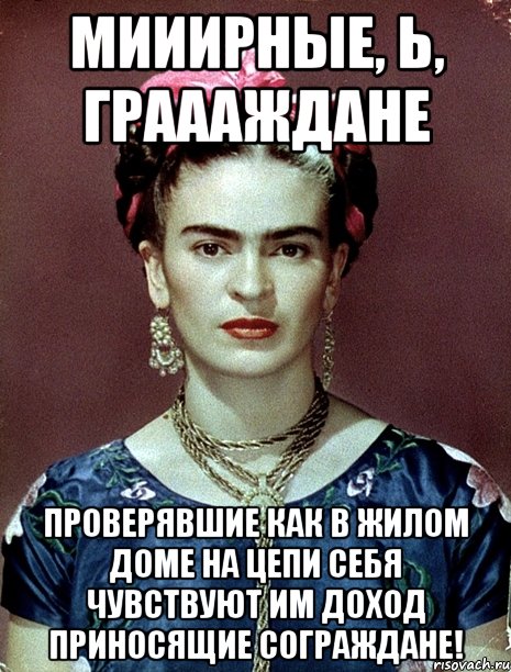 Мииирные, Ь, граааждане проверявшие как в жилом доме на цепи себя чувствуют им доход приносящие сограждане!, Мем Magdalena Carmen Frieda Kahlo Ca