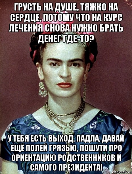 Грусть на душе, тяжко на сердце, потому что на курс лечения снова нужно брать денег где-то? У тебя есть выход, падла, давай ещё полей грязью, пошути про ориентацию родственников и самого Президента!