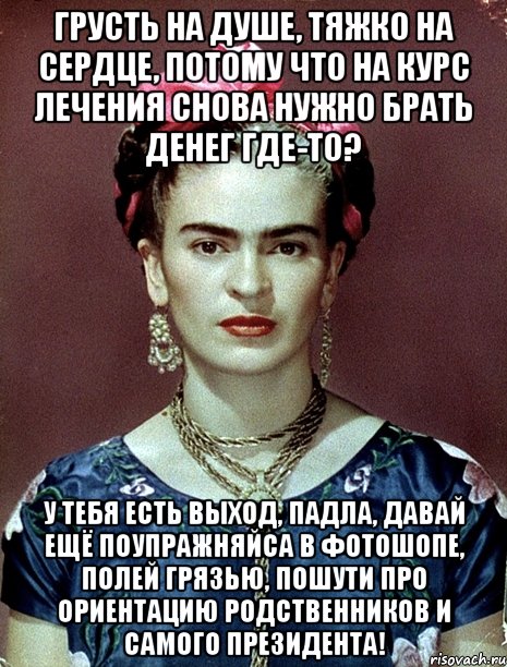 Грусть на душе, тяжко на сердце, потому что на курс лечения снова нужно брать денег где-то? У тебя есть выход, падла, давай ещё поупражняйса в фотошопе, полей грязью, пошути про ориентацию родственников и самого Президента!, Мем Magdalena Carmen Frieda Kahlo Ca