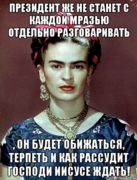 Президент же не станет с каждой мразью отдельно разговаривать , он будет обижаться, терпеть и как рассудит Господи Иисусе ждать!, Мем Magdalena Carmen Frieda Kahlo Ca