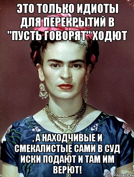 Это только идиоты для перекрытий в "Пусть говорят" ходют , а находчивые и смекалистые сами в суд иски подают и там им верют!, Мем Magdalena Carmen Frieda Kahlo Ca