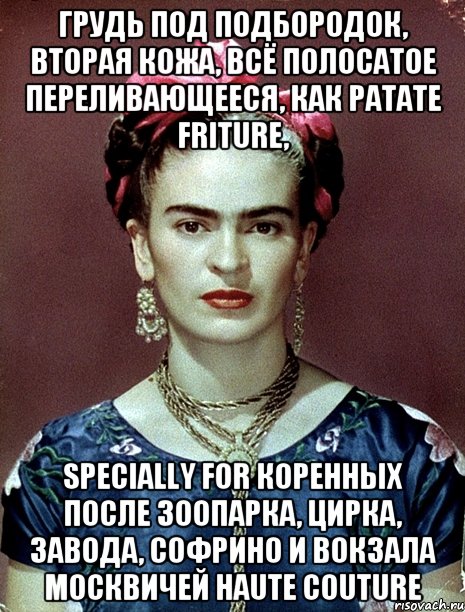 Грудь под подбородок, вторая кожа, всё полосатое переливающееся, как patate friture, specially for коренных после зоопарка, цирка, завода, Софрино и вокзала москвичей Haute couture, Мем Magdalena Carmen Frieda Kahlo Ca