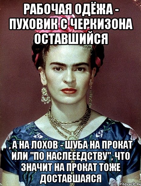 Рабочая одёжа - пуховик с черкизона оставшийся , а на лохов - шуба на прокат или "по наслееедству", что значит на прокат тоже доставшаяся, Мем Magdalena Carmen Frieda Kahlo Ca