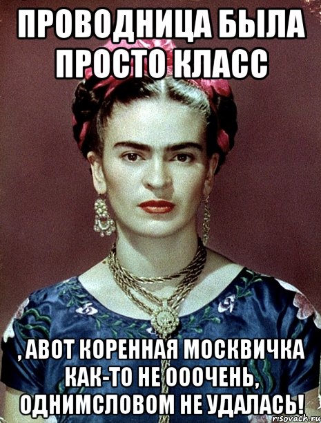 Проводница была просто класс , АВОТ коренная москвичка как-то не ооочень, однимсловом не удалась!, Мем Magdalena Carmen Frieda Kahlo Ca