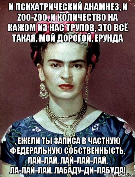 И психатрический анамнез, и zoo-zoo, и количество на кажом из нас трупов, это всё такая, мой дорогой, ерунда , ежели ты записа в частную федеральную собственнысть, лай-лай, лай-лай-лай, ла-лай-лай, лабаду-ди-лабуда!, Мем Magdalena Carmen Frieda Kahlo Ca