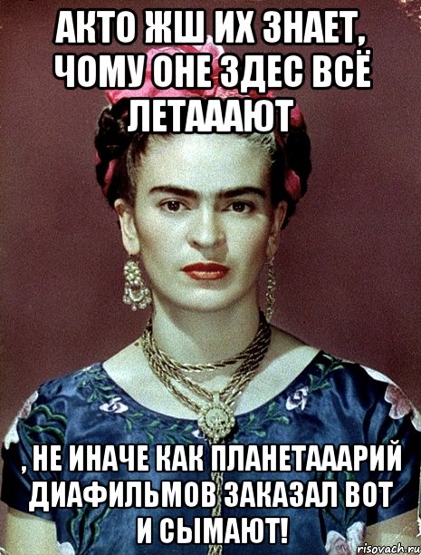 АКТО жш их знает, чому оне здес всё летааают , не иначе как планетааарий диафильмов заказал вот и сымают!