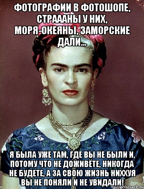 Фотографии в фотошопе, страааны у них, моря-океяны, заморские дали... Я была уже там, где вы не были и, потому что не доживёте, никогда не будете, а за свою жизнь ниххуя вы не поняли и не увидали!, Мем Magdalena Carmen Frieda Kahlo Ca