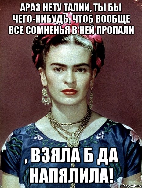 АРАЗ нету талии, ты бы чего-нибудь, чтоб вообще все сомненья в ней пропали , взяла б да напялила!