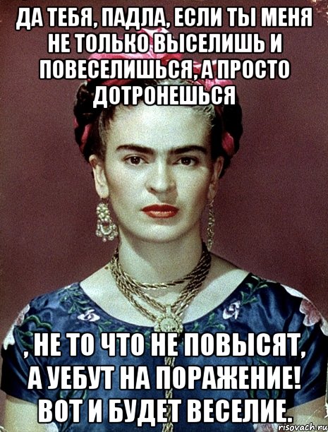 Да тебя, падла, если ты меня не только выселишь и повеселишься, а просто дотронешься , не то что не повысят, а уебут на поражение! Вот и будет веселие.