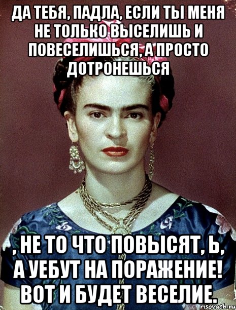 Да тебя, падла, если ты меня не только выселишь и повеселишься, а просто дотронешься , не то что повысят, Ь, а уебут на поражение! Вот и будет веселие.