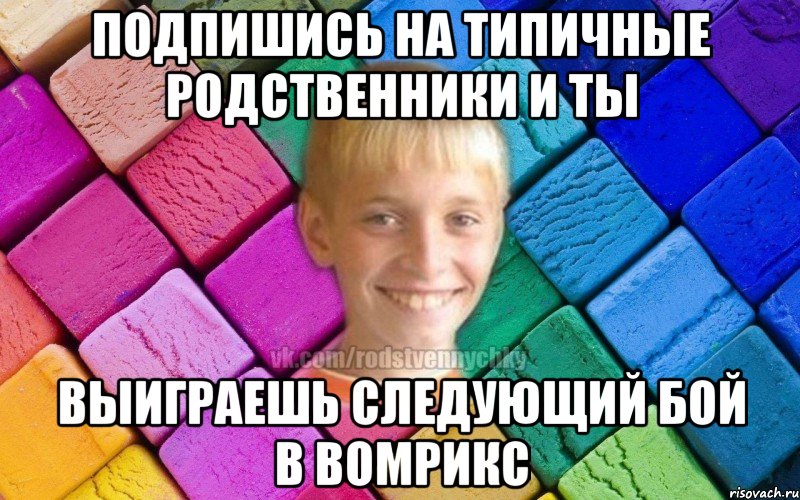 ПОДПИШИСЬ НА ТИПИЧНЫЕ РОДСТВЕННИКИ И ТЫ ВЫИГРАЕШЬ СЛЕДУЮЩИЙ БОЙ В ВОМРИКС