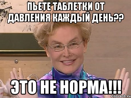 ПЬЕТЕ ТАБЛЕТКИ ОТ ДАВЛЕНИЯ КАЖДЫЙ ДЕНЬ?? ЭТО НЕ НОРМА!!!, Мем Елена Малышева