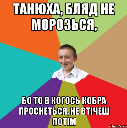 Танюха, БляД не морозься, бо то в когось кобра проснеться, не втічеш потім, Мем  малый паца