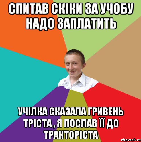 спитав скіки за учобу надо заплатить учілка сказала гривень тріста , я послав її до тракторіста, Мем  малый паца