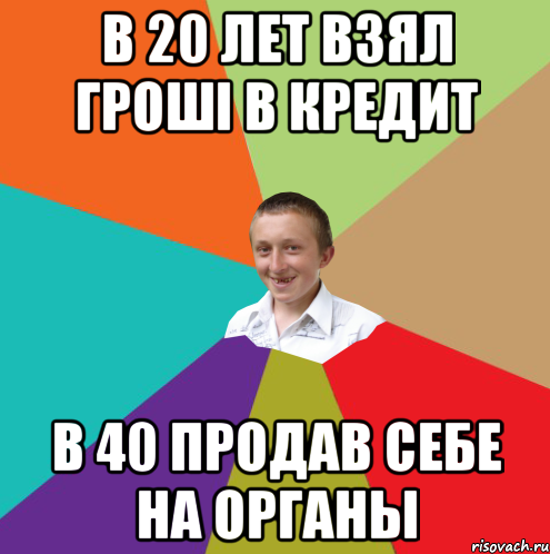 в 20 лет взял грошi в кредит в 40 продав себе на органы, Мем  малый паца